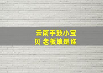 云南手鼓小宝贝 老板娘是谁